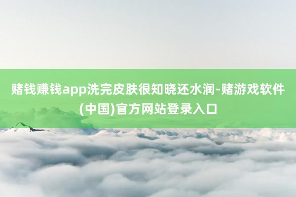 赌钱赚钱app洗完皮肤很知晓还水润-赌游戏软件(中国)官方网站登录入口