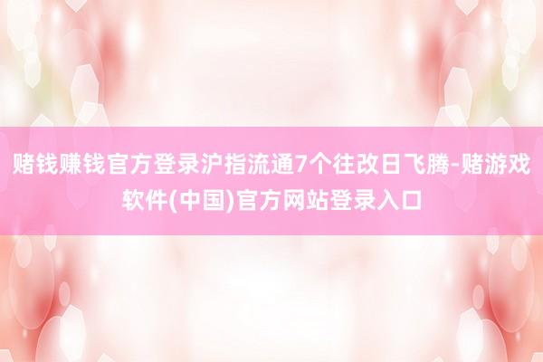 赌钱赚钱官方登录沪指流通7个往改日飞腾-赌游戏软件(中国)官方网站登录入口