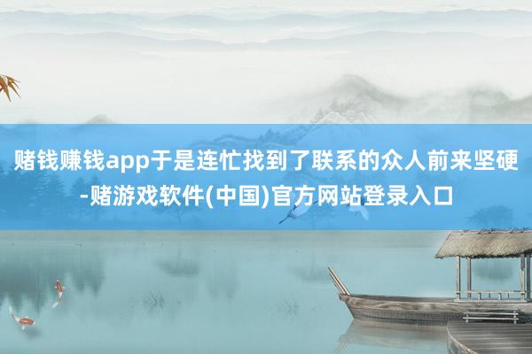赌钱赚钱app于是连忙找到了联系的众人前来坚硬-赌游戏软件(中国)官方网站登录入口