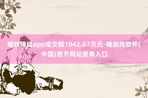 赌钱赚钱app成交额1042.67万元-赌游戏软件(中国)官方网站登录入口