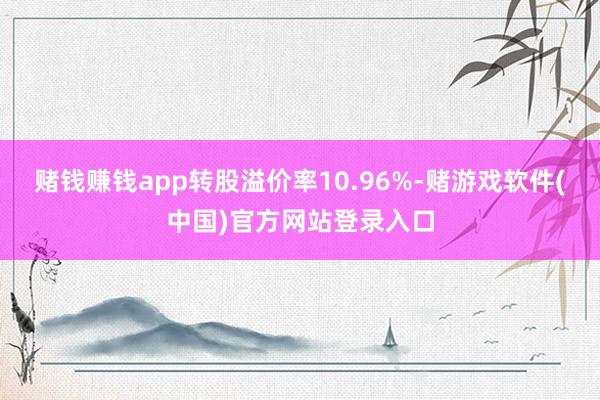 赌钱赚钱app转股溢价率10.96%-赌游戏软件(中国)官方网站登录入口