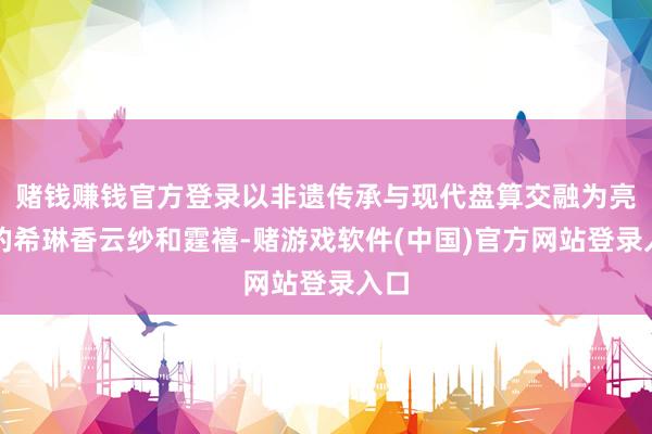 赌钱赚钱官方登录以非遗传承与现代盘算交融为亮点的希琳香云纱和霆禧-赌游戏软件(中国)官方网站登录入口