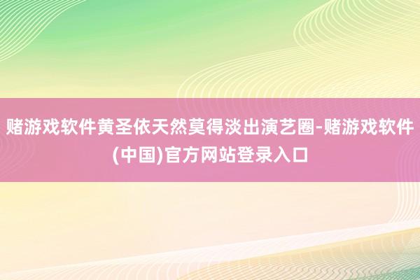 赌游戏软件黄圣依天然莫得淡出演艺圈-赌游戏软件(中国)官方网站登录入口
