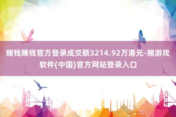 赌钱赚钱官方登录成交额3214.92万港元-赌游戏软件(中国)官方网站登录入口