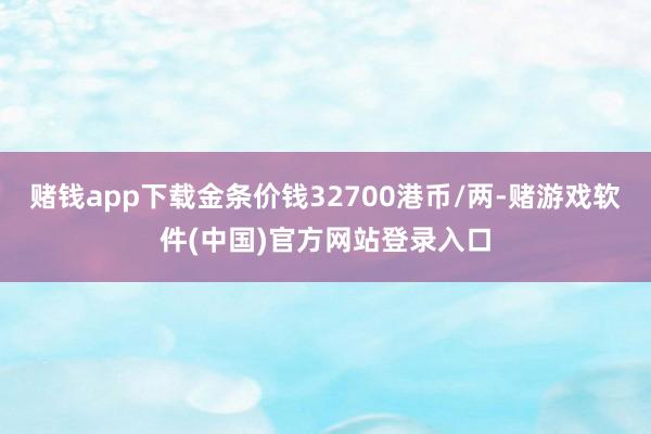 赌钱app下载金条价钱32700港币/两-赌游戏软件(中国)官方网站登录入口