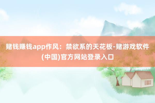 赌钱赚钱app作风：禁欲系的天花板-赌游戏软件(中国)官方网站登录入口