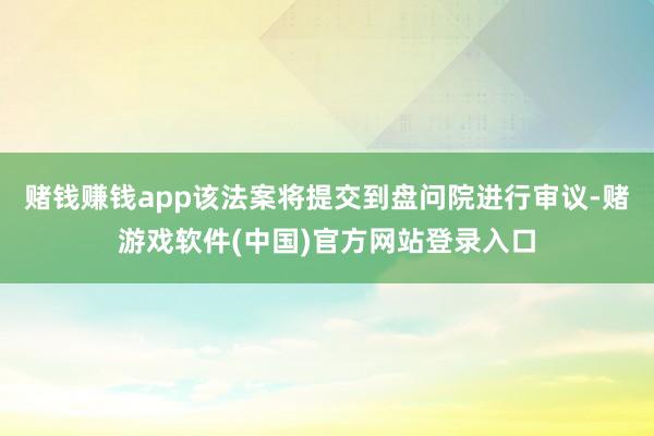 赌钱赚钱app该法案将提交到盘问院进行审议-赌游戏软件(中国)官方网站登录入口