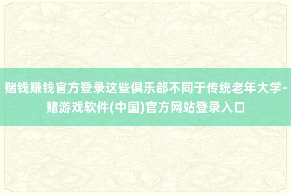 赌钱赚钱官方登录这些俱乐部不同于传统老年大学-赌游戏软件(中国)官方网站登录入口