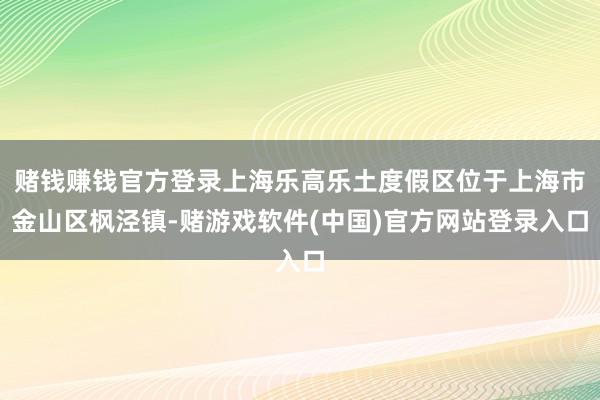 赌钱赚钱官方登录上海乐高乐土度假区位于上海市金山区枫泾镇-赌游戏软件(中国)官方网站登录入口