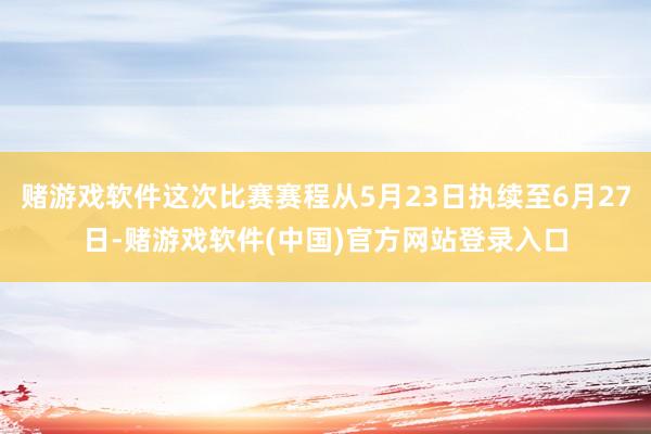 赌游戏软件这次比赛赛程从5月23日执续至6月27日-赌游戏软件(中国)官方网站登录入口