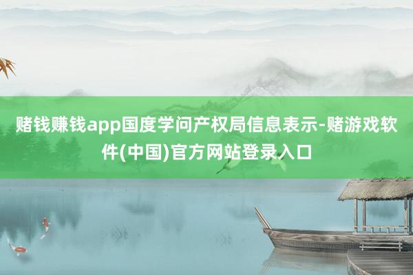 赌钱赚钱app国度学问产权局信息表示-赌游戏软件(中国)官方网站登录入口