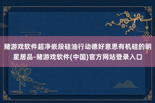 赌游戏软件超净嵌段硅油行动德好意思有机硅的明星居品-赌游戏软件(中国)官方网站登录入口
