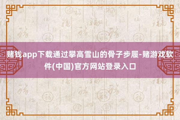 赌钱app下载通过攀高雪山的骨子步履-赌游戏软件(中国)官方网站登录入口