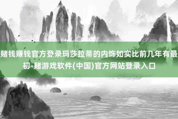赌钱赚钱官方登录玛莎拉蒂的内饰如实比前几年有最初-赌游戏软件(中国)官方网站登录入口
