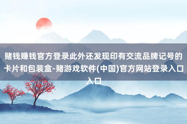 赌钱赚钱官方登录此外还发现印有交流品牌记号的卡片和包装盒-赌游戏软件(中国)官方网站登录入口