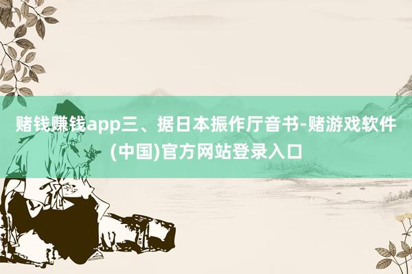 赌钱赚钱app三、据日本振作厅音书-赌游戏软件(中国)官方网站登录入口