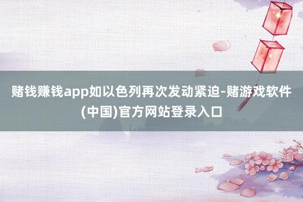 赌钱赚钱app如以色列再次发动紧迫-赌游戏软件(中国)官方网站登录入口
