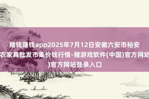 赌钱赚钱app2025年7月12日安徽六安市裕安区紫竹林农家具批发市集价钱行情-赌游戏软件(中国)官方网站登录入口
