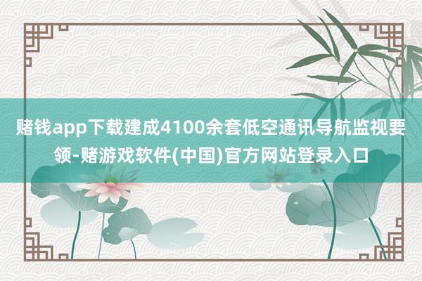 赌钱app下载建成4100余套低空通讯导航监视要领-赌游戏软件(中国)官方网站登录入口
