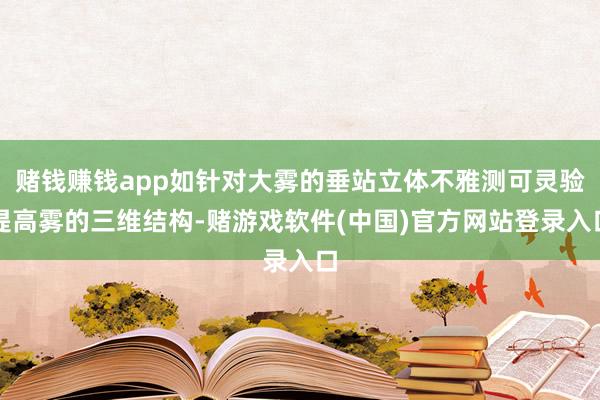 赌钱赚钱app如针对大雾的垂站立体不雅测可灵验提高雾的三维结构-赌游戏软件(中国)官方网站登录入口