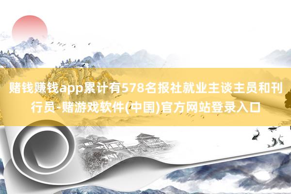 赌钱赚钱app累计有578名报社就业主谈主员和刊行员-赌游戏软件(中国)官方网站登录入口