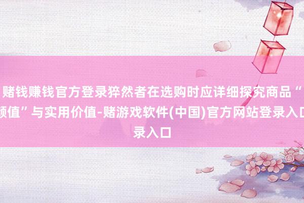 赌钱赚钱官方登录猝然者在选购时应详细探究商品“颜值”与实用价值-赌游戏软件(中国)官方网站登录入口