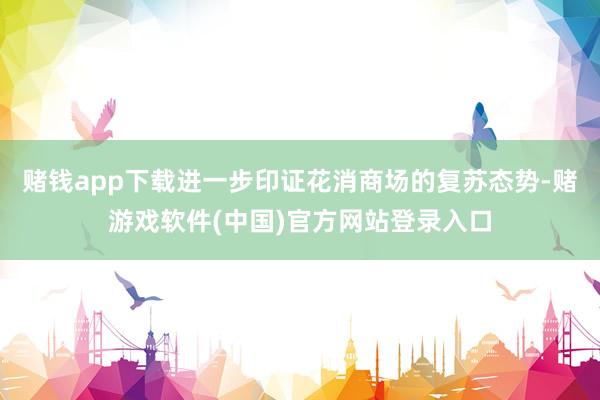 赌钱app下载进一步印证花消商场的复苏态势-赌游戏软件(中国)官方网站登录入口