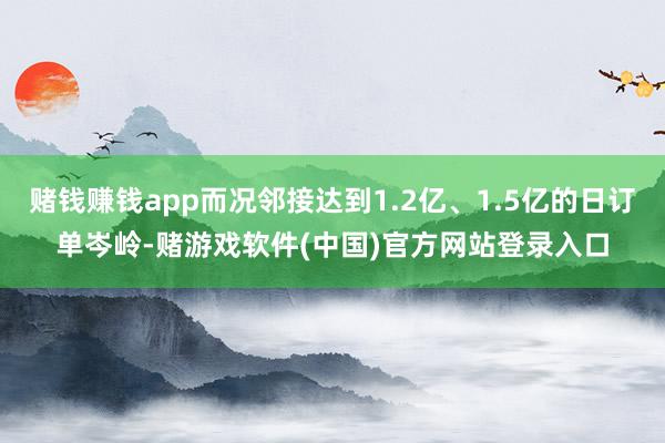 赌钱赚钱app而况邻接达到1.2亿、1.5亿的日订单岑岭-赌游戏软件(中国)官方网站登录入口
