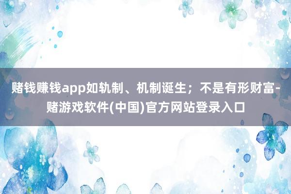 赌钱赚钱app如轨制、机制诞生；不是有形财富-赌游戏软件(中国)官方网站登录入口