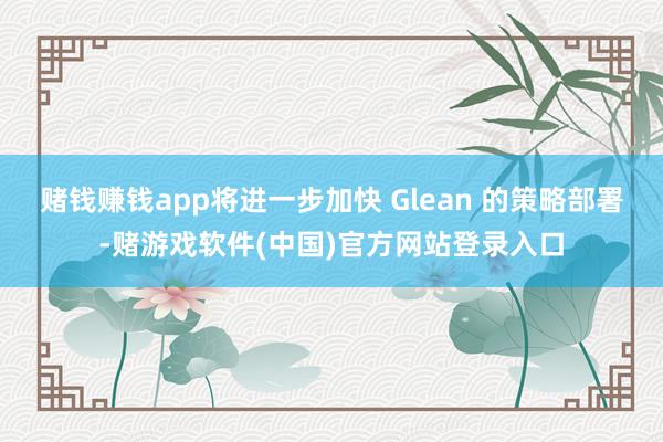 赌钱赚钱app将进一步加快 Glean 的策略部署-赌游戏软件(中国)官方网站登录入口