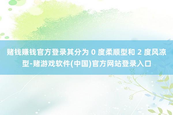 赌钱赚钱官方登录其分为 0 度柔顺型和 2 度风凉型-赌游戏软件(中国)官方网站登录入口