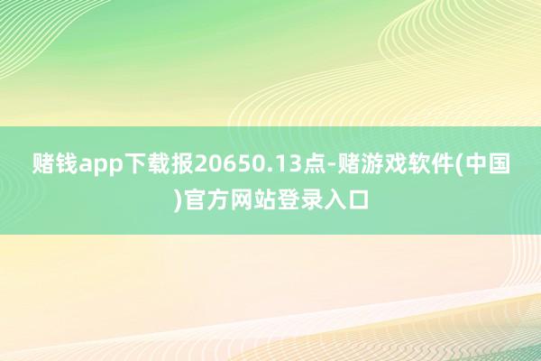 赌钱app下载报20650.13点-赌游戏软件(中国)官方网站登录入口
