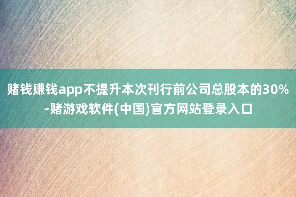 赌钱赚钱app不提升本次刊行前公司总股本的30%-赌游戏软件(中国)官方网站登录入口