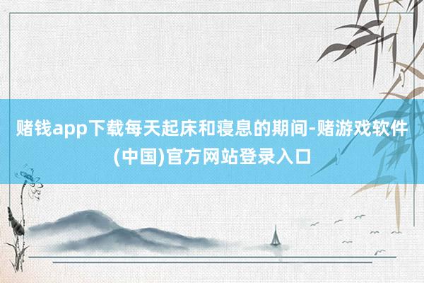 赌钱app下载每天起床和寝息的期间-赌游戏软件(中国)官方网站登录入口