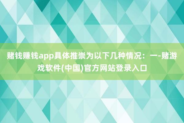 赌钱赚钱app具体推崇为以下几种情况：一-赌游戏软件(中国)官方网站登录入口