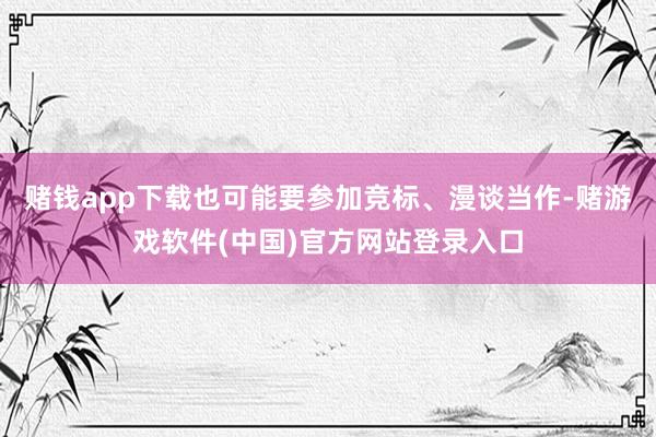 赌钱app下载也可能要参加竞标、漫谈当作-赌游戏软件(中国)官方网站登录入口
