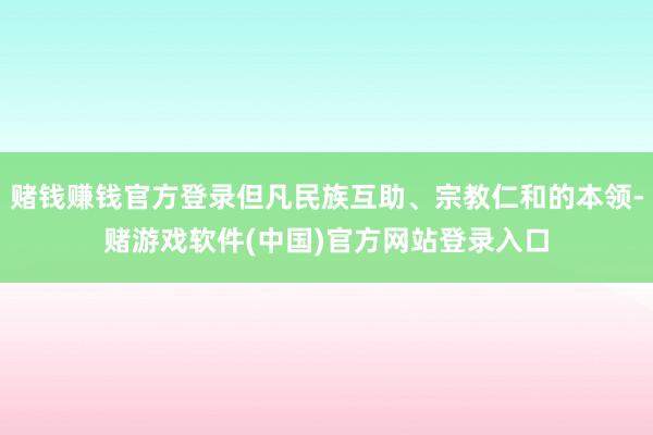 赌钱赚钱官方登录但凡民族互助、宗教仁和的本领-赌游戏软件(中国)官方网站登录入口