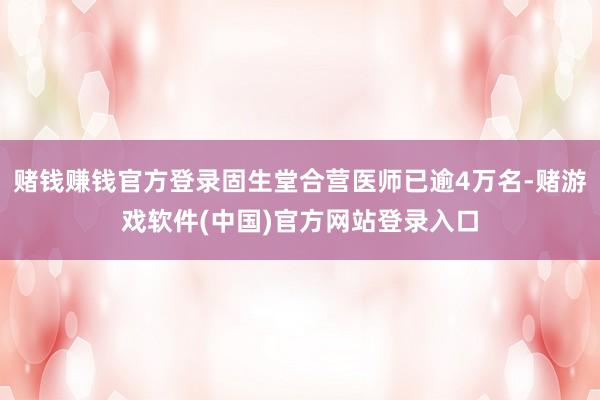赌钱赚钱官方登录固生堂合营医师已逾4万名-赌游戏软件(中国)官方网站登录入口