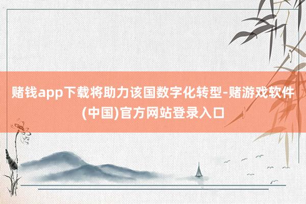 赌钱app下载将助力该国数字化转型-赌游戏软件(中国)官方网站登录入口