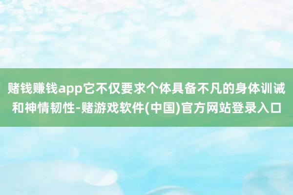 赌钱赚钱app它不仅要求个体具备不凡的身体训诫和神情韧性-赌游戏软件(中国)官方网站登录入口