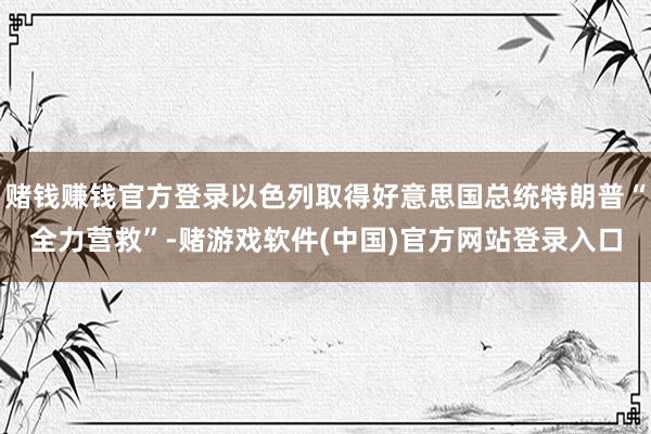 赌钱赚钱官方登录以色列取得好意思国总统特朗普“全力营救”-赌游戏软件(中国)官方网站登录入口