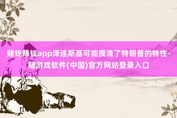 赌钱赚钱app泽连斯基可能摸清了特朗普的特性-赌游戏软件(中国)官方网站登录入口