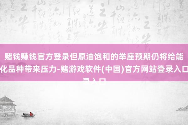 赌钱赚钱官方登录但原油饱和的举座预期仍将给能化品种带来压力-赌游戏软件(中国)官方网站登录入口