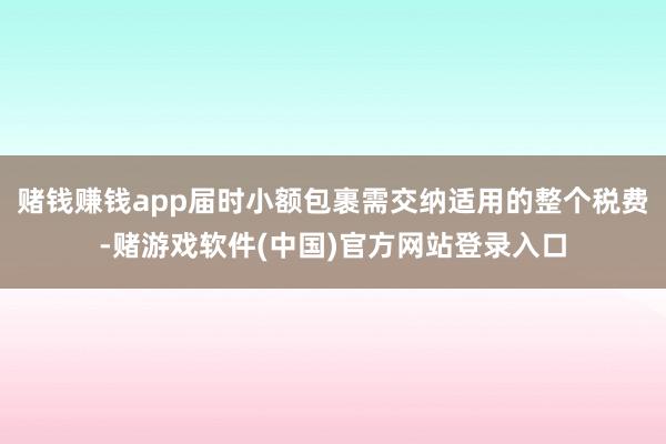 赌钱赚钱app届时小额包裹需交纳适用的整个税费-赌游戏软件(中国)官方网站登录入口