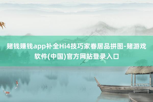 赌钱赚钱app补全Hi4技巧家眷居品拼图-赌游戏软件(中国)官方网站登录入口