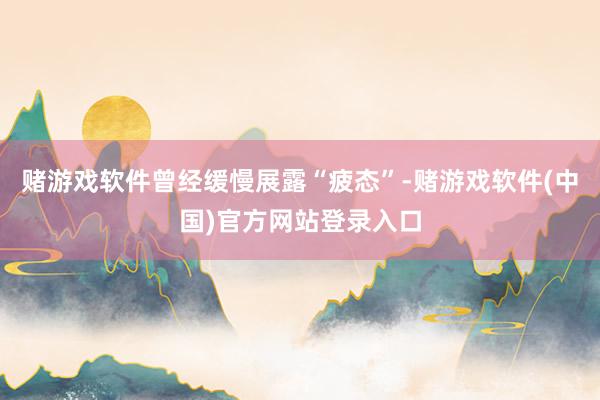 赌游戏软件曾经缓慢展露“疲态”-赌游戏软件(中国)官方网站登录入口