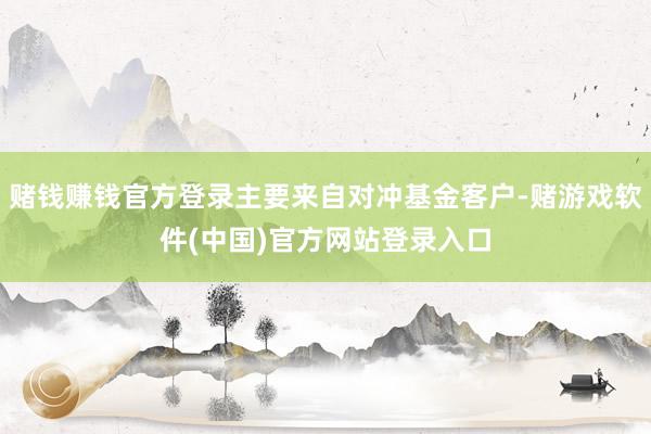 赌钱赚钱官方登录主要来自对冲基金客户-赌游戏软件(中国)官方网站登录入口