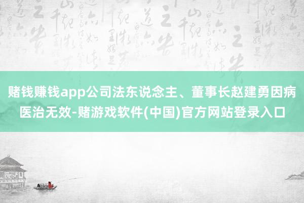 赌钱赚钱app公司法东说念主、董事长赵建勇因病医治无效-赌游戏软件(中国)官方网站登录入口