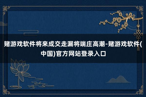 赌游戏软件将来成交走漏将端庄高潮-赌游戏软件(中国)官方网站登录入口