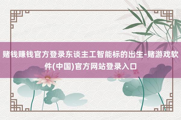 赌钱赚钱官方登录东谈主工智能标的出生-赌游戏软件(中国)官方网站登录入口